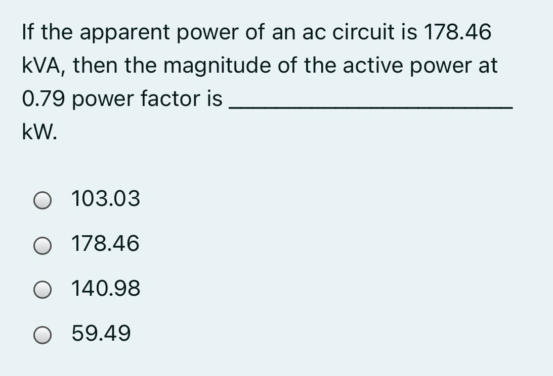 If the apparent power of an ac circuit is 178.46
kVA, then the magnitude of the active power at
0.79 power factor is
kW.
O 103.03
O 178.46
O 140.98
O 59.49
