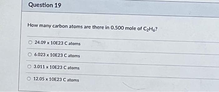 Question 19
How many carbon atoms are there in 0.500 mole of C₂H6?
24.09 x 10E23 C atoms
6.023 x 10E23 C atoms
O 3.011 x 10E23 C atoms
12.05 x 10E23 C atoms
