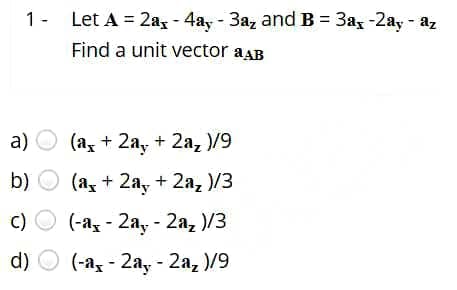 1- Let A = 2ax - 4ay - 3az and B = 3ax -2ay - az
Find a unit vector ab
a)
b)
c)
d)
(a + 2a + 2a, )/9
(a + 2a + 2a₂ )/3
(-a-2a-2a₂ )/3
(-a-2ay - 2az)/9