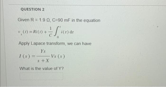 QUESTION 2
Given R = 1.9 Q, C-90 mF in the equation
S₁
v (1) = Ri (1) + =
C
i(t) dr
Apply Lapace transform, we can have
Ys
1 (s)=-
Vs (s)
S + X
What is the value of Y?