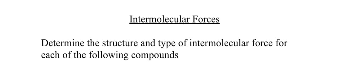 Intermolecular Forces
Determine the structure and type of intermolecular force for
each of the following compounds