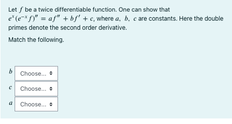 Let f be a twice differentiable function. One can show that
e* (exf)" = af" + bf' + c, where a, b, c are constants. Here the double
primes denote the second order derivative.
Match the following.
b Choose...
C Choose...
a Choose... +