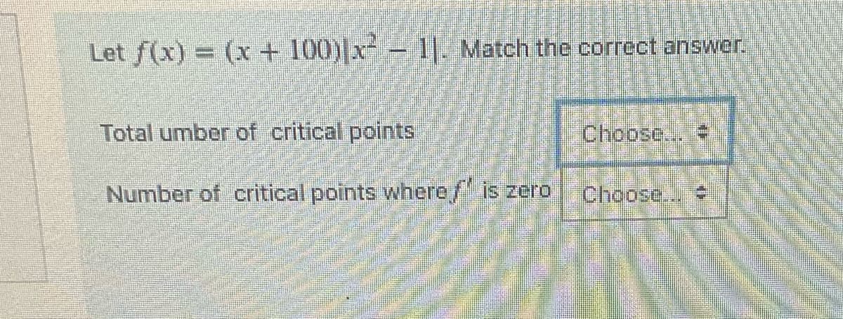 Let f(x) = (x + 100)|x²-1. Match the correct answer.
Total umber of critical points
Number of critical points where ƒ” is zero
P
Choose...
Choose...
FIT
III
S