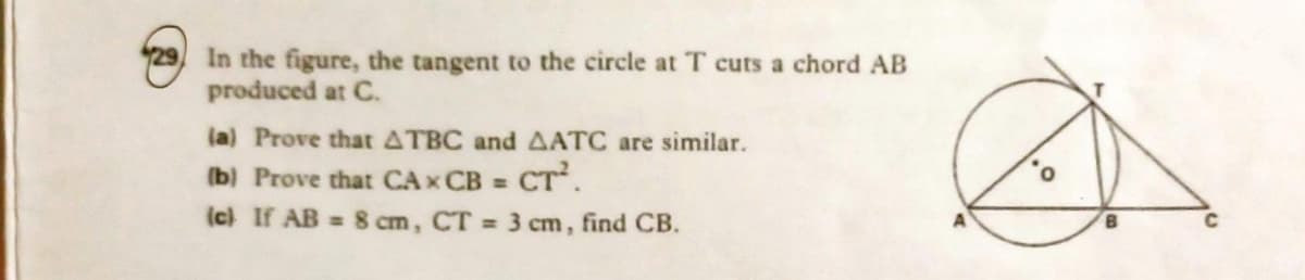 29, In the figure, the tangent to the circle at T cuts a chord AB
produced at C.
la) Prove that ATBC and AATC are similar.
(b) Prove that CAx CB = CT.
(cl If AB = 8 cm, CT 3 cm, find CB.
%3D
C
