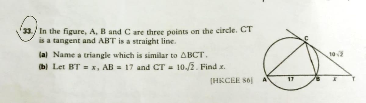 33./ In the figure, A, B and C are three points on the circle. CT
is a tangent and ABT is a straight line.
(a) Name a triangle which is similar to ABCT.
(b) Let BT = x, AB 17 and CT =
10 V2
10./2. Find x.
[HKCEE 86]
17
