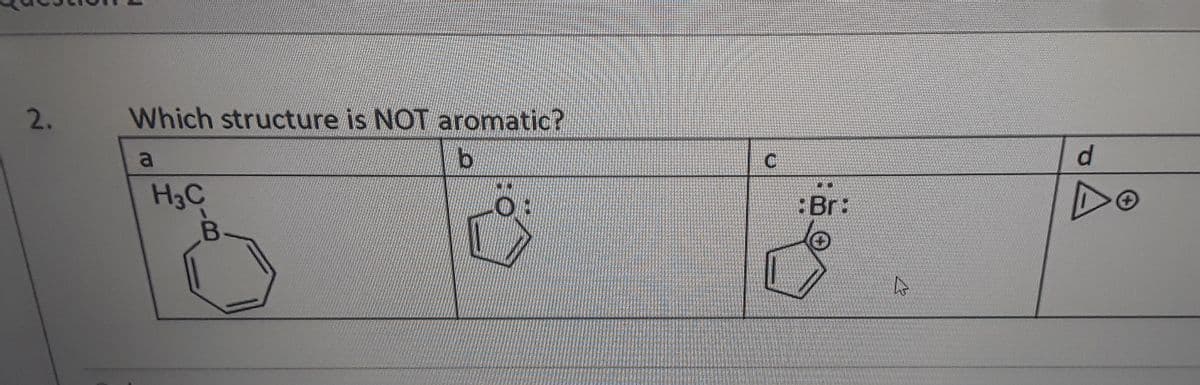 2.
Which structure is NOT aromatic?
a
d.
H3C
:Br:
DO
