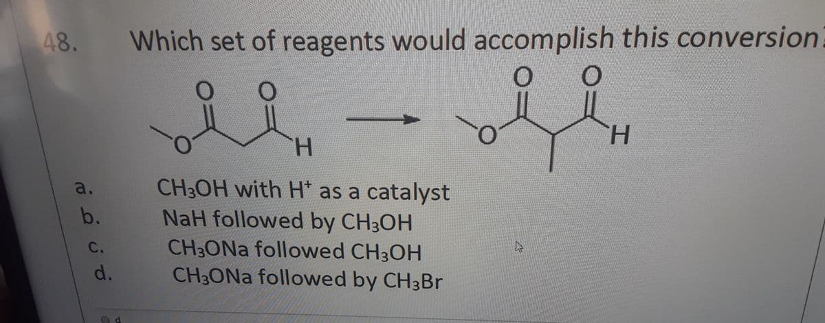 48.
Which set of reagents would accomplish this conversion
H.
H.
CH3OH with H* as a catalyst
NaH followed by CH3OH
CH3ONA followed CH3OH
CH3ONA followed by CH3Br
a.
b.
C.
d.
