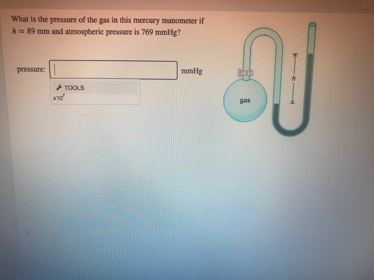What is the pressure of the gas in this mercury manometer if
h = 89 mm and atmospheric pressure is 769 mmHg?
pressure:
mmHg
TOOLS
x10
gas
