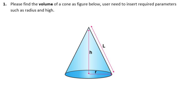 1. Please find the volume of a cone as figure below, user need to insert required parameters
such as radius and high.
L
