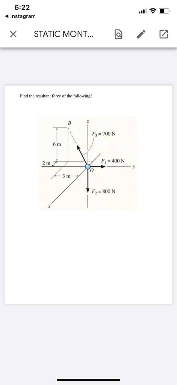 6:22
1 Instagram
STATIC MONT...
Find the resultant force of the following?
B
F3 = 700 N
6 m
F = 400 N
2 m
y
3 m
F2 = 800 N
