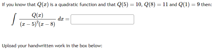 If you know that Q(x) is a quadratic function and that Q(5) = 10, Q(8) = 11 and Q(1) = 9 then:
/
Q(x)
(x - 5)²(x - 8)
dx =
Upload your handwritten work in the box below: