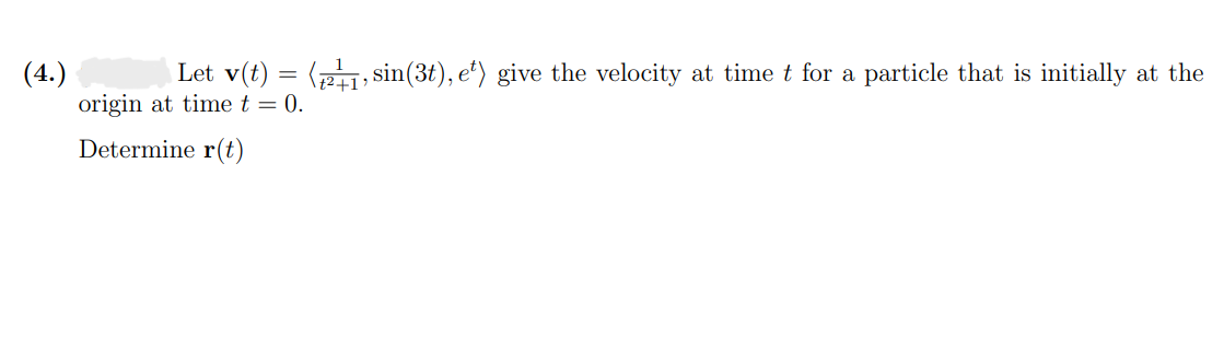 (4.)
Let v(t) = (2+1, sin(3t), e¹) give the velocity at time t for a particle that is initially at the
origin at time t = 0.
Determine r(t)