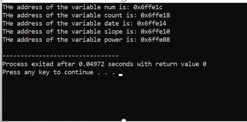 THe address of the variable num is: ex6ffelc
THe address of the variable count is: ex6ffe18
THe address of the variable date is: ex6ffe14
THe address of the variable slope is: ex6ffe10
THe address of the variable power is: ex6ffe08
Process exited after e.04972 seconds with return value e
Press any key to continue .
