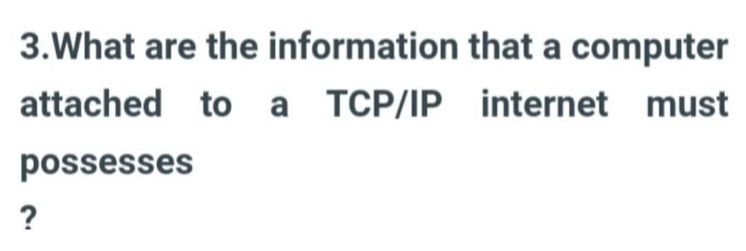 3. What are the
information
attached to a TCP/IP
possesses
?
that a computer
internet must