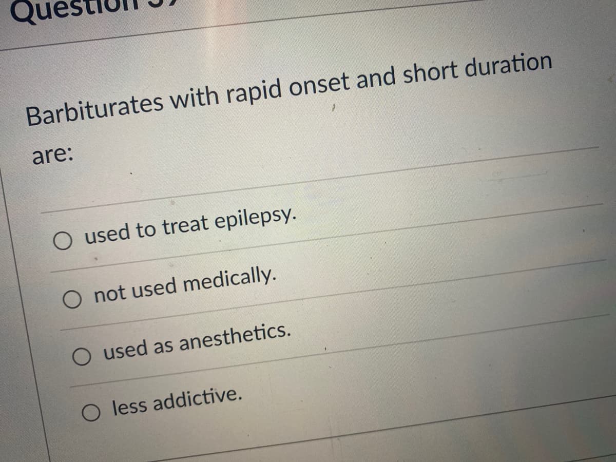 Barbiturates with rapid onset and short duration
are:
O used to treat epilepsy.
O not used medically.
O used as anesthetics.
less addictive.