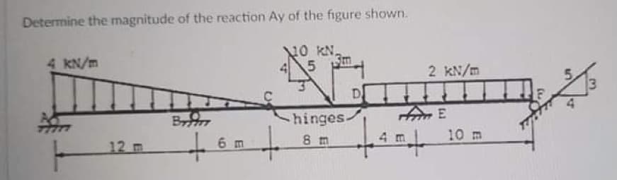 Determine the magnitude of the reaction Ay of the figure shown.
NO KN.
3m
4 kN/m
2 kN/m
D.
hinges
8 m
4 m
10 m
12 m
6 m
