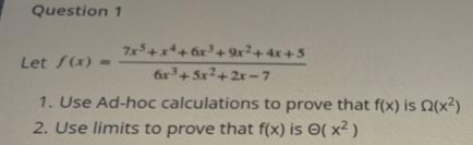 Question 1
7x+x+ ár'+2r²+4x+5
Let S(x) =
6r+ Sx2+ 2r -7
1. Use Ad-hoc calculations to prove that f(x) is Q(x2)
2. Use limits to prove that f(x) is O( x2 )

