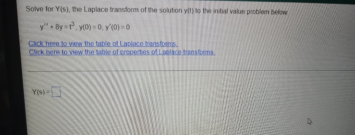 Solve for Y(s), the Laplace transform of the solution y(t) to the initial value problem below
y+8y =t, y(0) - , y'(0) – 0
%31
Chck here to view the table of Laplace transforms.
Click nere to Niew the table.of.properties ofLaplacetransfoFms.
Y(S)3
