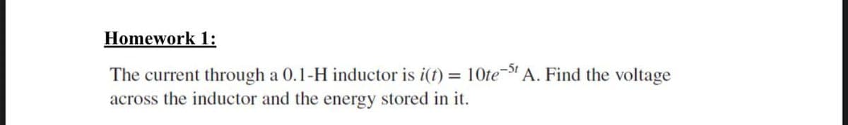 Homework 1:
The current through a 0.1-H inductor is i(t) = 10te-5
A. Find the voltage
across the inductor and the energy stored in it.
