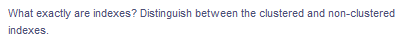 What exactly are indexes? Distinguish between the clustered and non-clustered
indexes.
