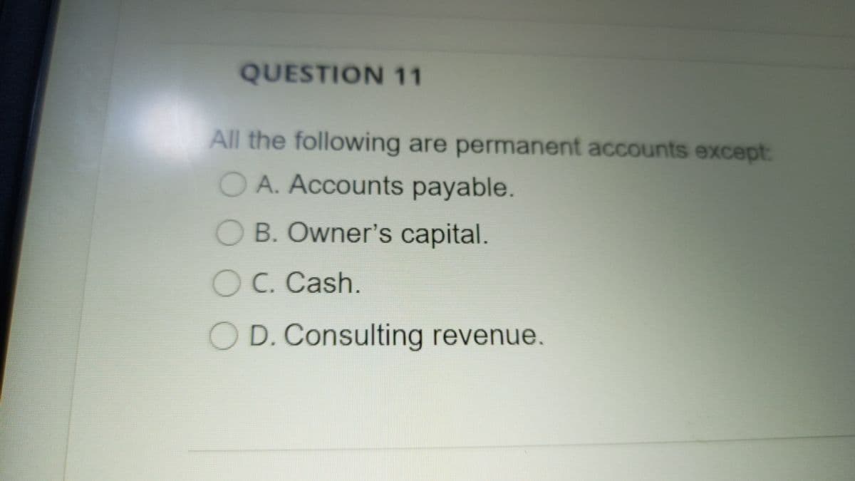 QUESTION 11
All the following are permanent accounts except:
O A. Accounts payable.
O B. Owner's capital.
O C. Cash.
O D. Consulting revenue.
