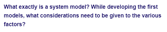What exactly is a system model? While developing the first
models, what considerations need to be given to the various
factors?