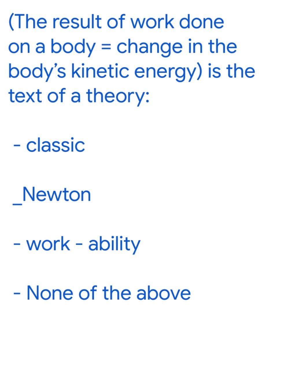 (The result of work done
on a body = change in the
body's kinetic energy) is the
text of a theory:
- classic
_Newton
- work - ability
None of the above