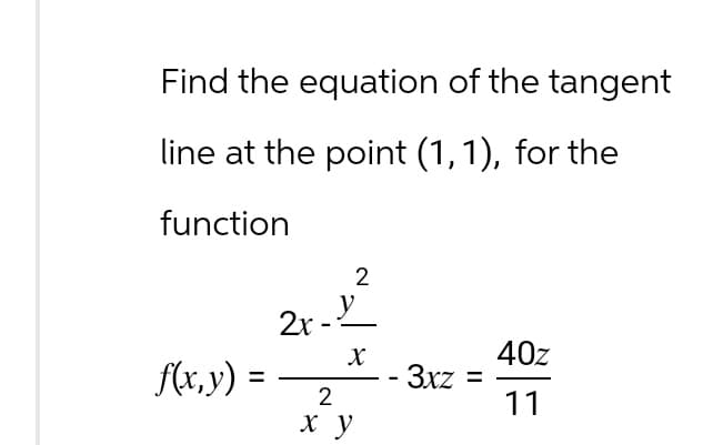 Find the equation of the tangent
line at the point (1, 1), for the
function
2
2x-
X
40z
f(x,y)
=
3xz =
2
11
x y
