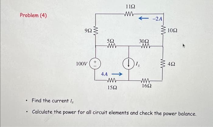 Problem (4)
9Ω
100V
Μ
5Ω
4A -
Μ
15Ω
11Ω
+ -2A
30Ω
Is
Μ
16Ω
ξ 10Ω
www
4Ω
• Find the current Is
• Calculate the power for all circuit elements and check the power balance.