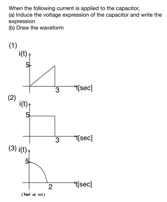 When the following current is applied to the capacitor,
(a) Induce the voltage expression of the capacitor and write the
expression
(b) Draw the waveform
(1)
(2)
i(t)
5
i(t)
5
(3) i(t) ₁
5
(half of cos)
2
3
t[sec]
3 t[sec]
t[sec]