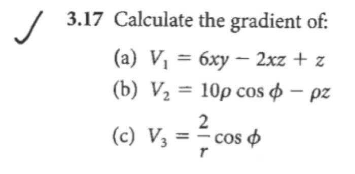 ✓ 3.17 Calculate the gradient of:
(a) V₁ =
6xy - 2xz + z
(b) V₂ =
10p cos - pz
2
(c) V₂ = ² cos d
V3
T