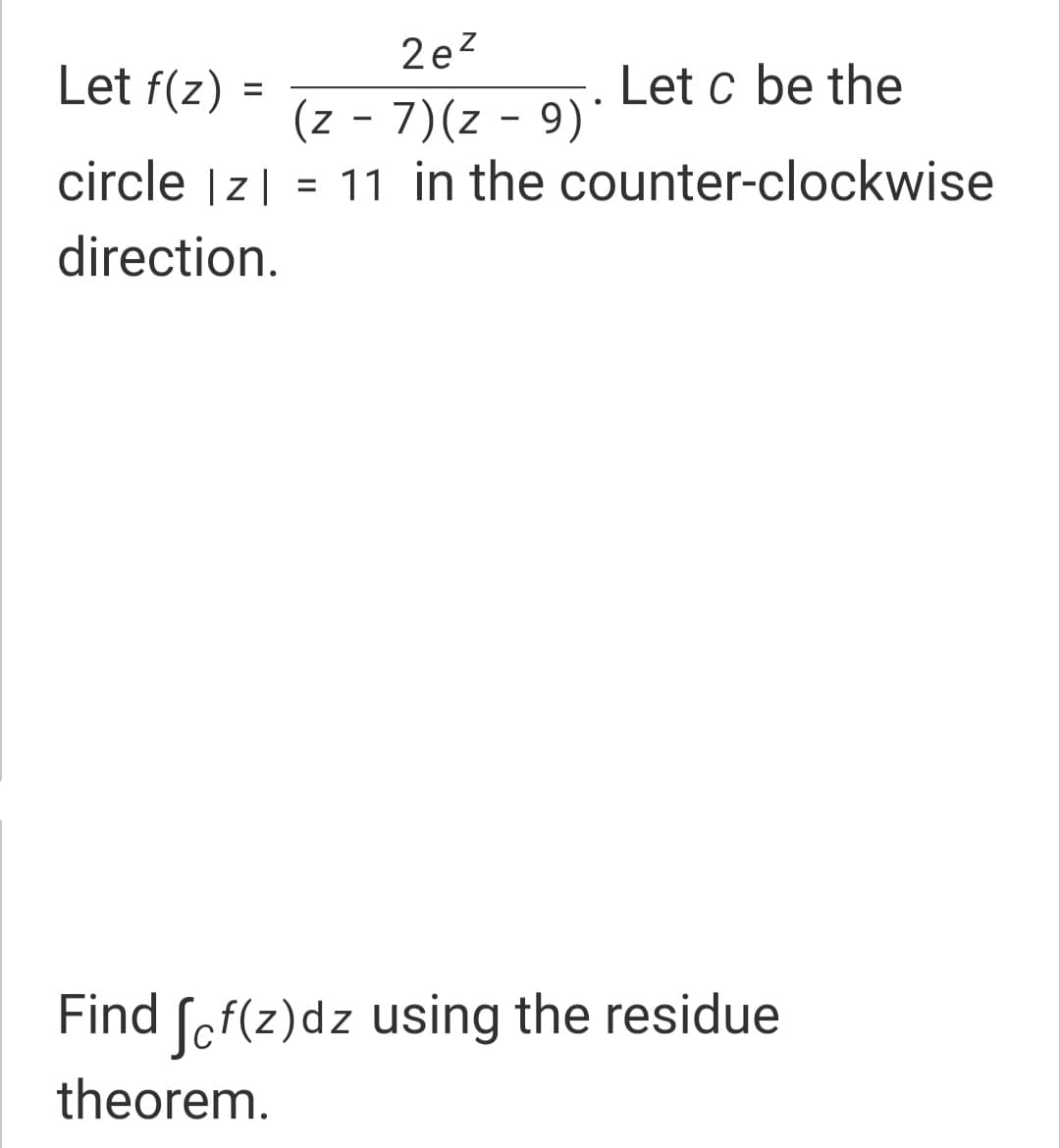 2 ez
Let f(z)
Let c be the
%D
(z - 7)(z - 9)
circle |z| = 11 in the counter-clockwise
%3D
direction.
Find [of(z)dz using the residue
theorem.
