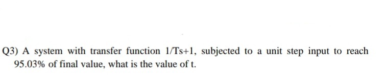 Q3) A system with transfer function 1/Ts+1, subjected to a unit step input to reach
95.03% of final value, what is the value of t.

