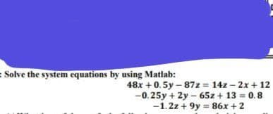 Solve the system equations by using Matlab:
48x + 0.5y-87z = 14z - 2x + 12
-0.25y + 2y - 65z + 13 = 0.8
-1.2z+ 9y = 86x + 2