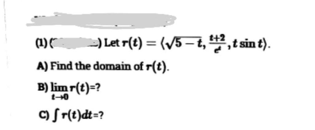 –) Let r(t) = (√5 — t, ¹+2,t
,t sin t).
(1)(
A) Find the domain of r(t).
B) lim r(t)=?
1-0
c) fr(t)dt =?