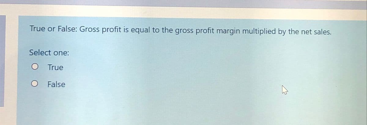 True or False: Gross profit is equal to the gross profit margin multiplied by the net sales.
Select one:
O True
O False
4