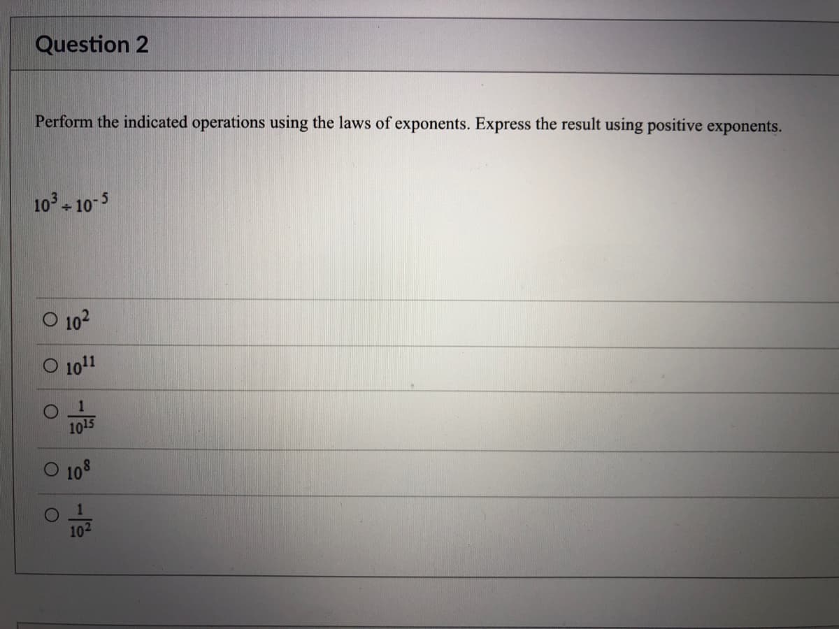 Question 2
Perform the indicated operations using the laws of exponents. Express the result using positive exponents.
10 10-5
O 102
O 1011
1015
O 108
102
