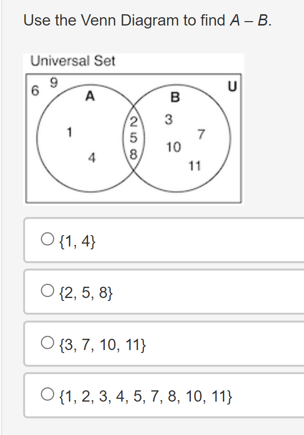 Use the Venn Diagram to find A – B.
Universal Set
9
A
4
258
U
B
3
7
10
11
O {1,4}
O {2, 5, 8}
O {3, 7, 10, 11}
O {1, 2, 3, 4, 5, 7, 8, 10, 11}