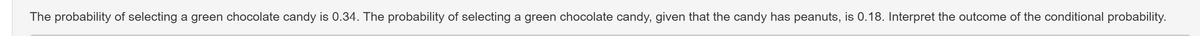 The probability of selecting a green chocolate candy is 0.34. The probability of selecting a green chocolate candy, given that the candy has peanuts, is 0.18. Interpret the outcome of the conditional probability.