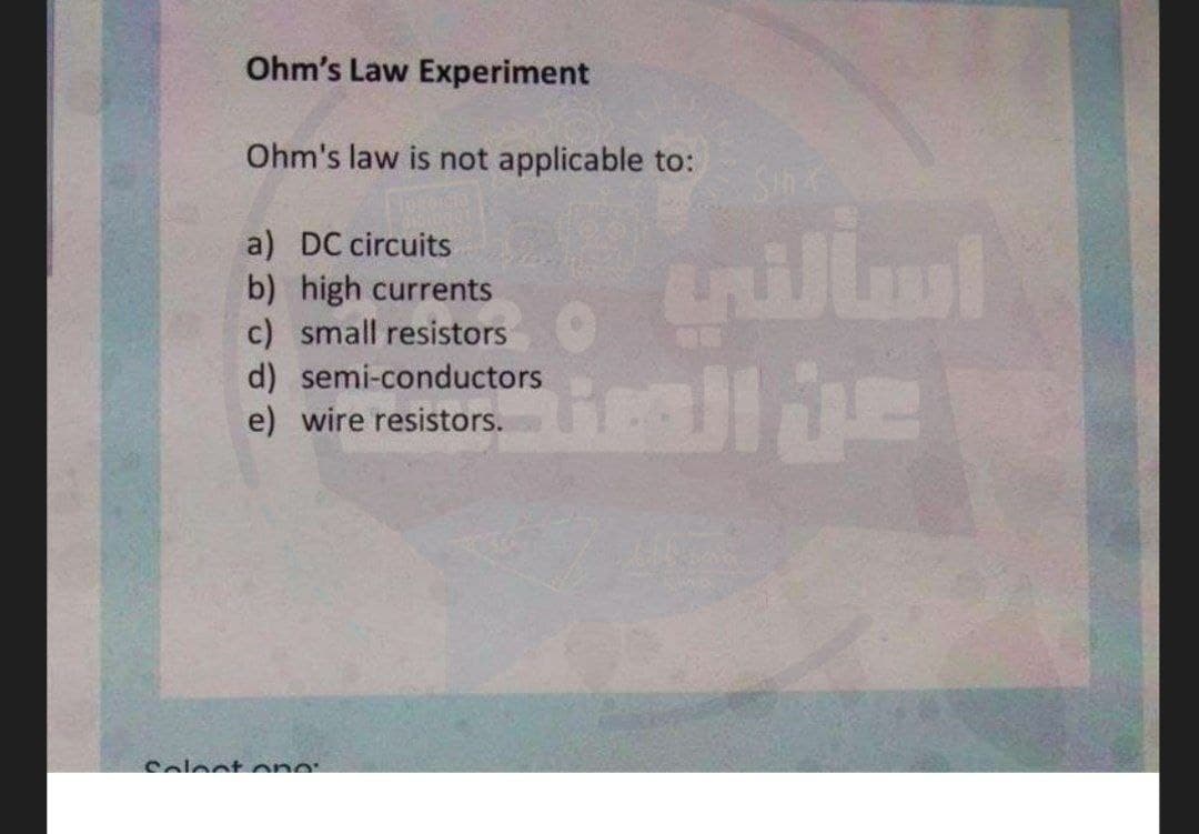 Ohm's Law Experiment
Ohm's law is not applicable to:
a) DC circuits
b) high currents
c) small resistors
d) semi-conductors
e) wire resistors.
Colect cono:
