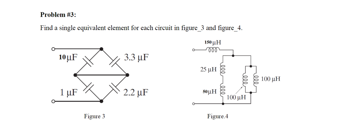 Problem #3:
Find a single equivalent element for each circuit in figure_3 and figure_4.
150 μΗ
10µF
3.3 μF
25 μΗ
100 µH
1 µF
2.2 µF
50μΗ
100 µH
Figure 3
Figure.4
ell
ell
ell
ell
