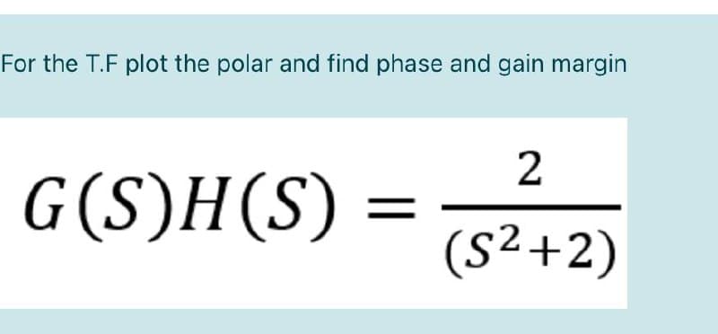 For the T.F plot the polar and find phase and gain margin
G(S)H(S)
(S²+2)
