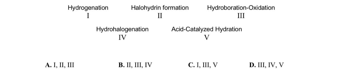 Hydrogenation
I
A. I, II, III
Halohydrin formation
Hydrohalogenation
IV
B. II, III, IV
II
Hydroboration-Oxidation
III
Acid-Catalyzed Hydration
V
C. I, III, V
D. III, IV, V