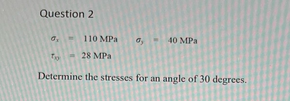 Question 2
x = 110 MPa
Txy
28 MPa
Determine the stresses for an angle of 30 degrees.
Gy= 40 MPa