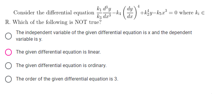 ki d³y
Consider the differential equation
dy
da
+ky-ksa = 0 where k; E
-k4
kz da
R. Which of the following is NOT true?
The independent variable of the given differential equation is x and the dependent
variable is y.
The given differential equation is linear.
The given differential equation is ordinary.
O The order of the given differential equation is 3.
