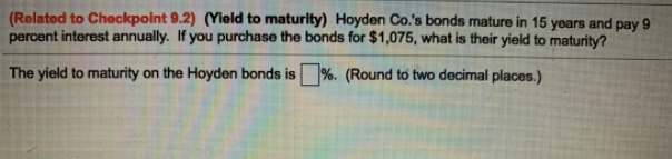 (Related to Checkpoint 9.2) (Ylold to maturity) Hoyden Co.'s bonds mature in 15 years and pay 9
percent interest annually. If you purchase the bonds for $1,075, what is their yield to maturity?
The yield to maturity on the Hoyden bonds is %. (Round to two decimal places.)
