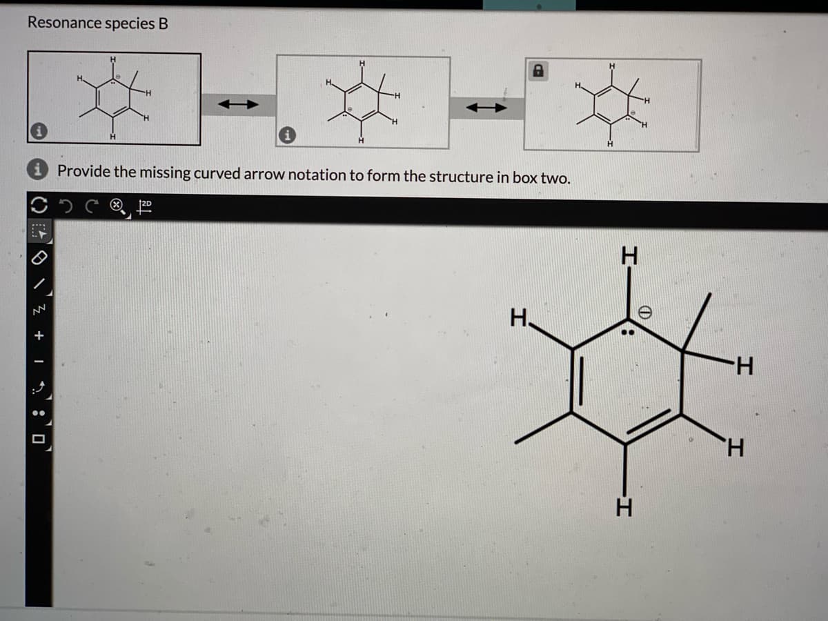 Resonance species B
Provide the missing curved arrow notation to form the structure in box two.
H.
..
H-
TH.
