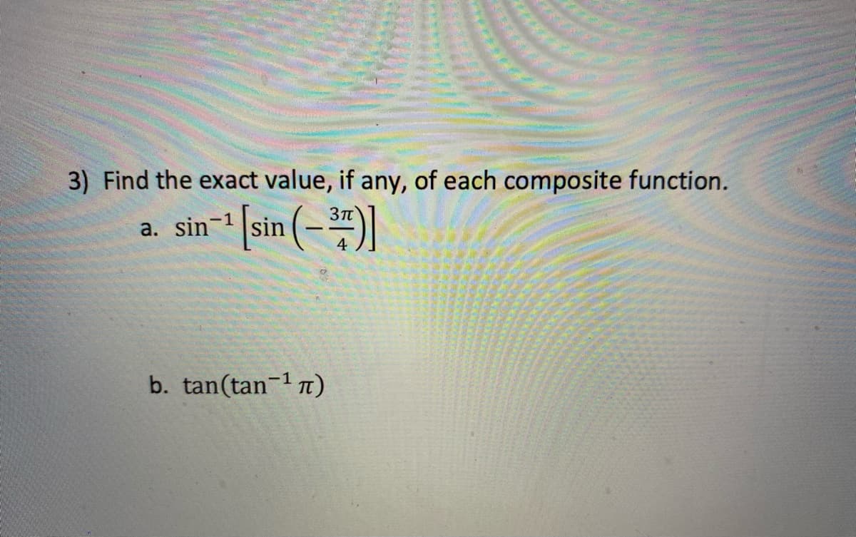 3) Find the exact value, if any, of each composite function.
a. sin- (sin (-)]
3Tt
4
b. tan(tan- T)
