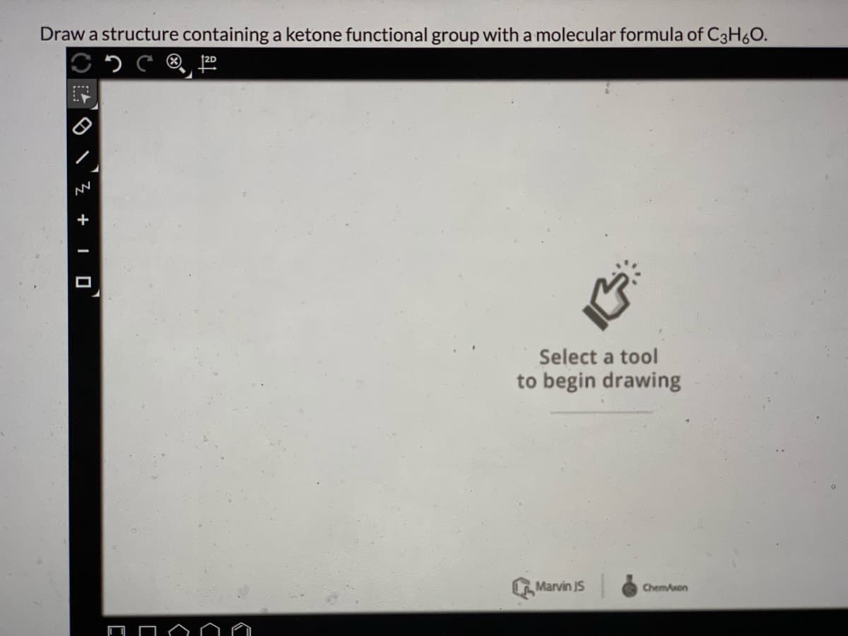 Draw a structure containing a ketone functional group with a molecular formula of C3H6O.
®,
+
ロ
Select a tool
to begin drawing
Marvin JS
Chemuon
