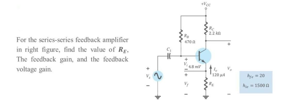 +Vcc
Rc
2.2 kn
RB
470 N
For the series-series feedback amplifier
in right figure, find the value of Rg,
+
The feedback gain, and the feedback
Vi 4.8 mV
voltage gain.
120 μΑ
hfe = 20
RE
hie = 1500
